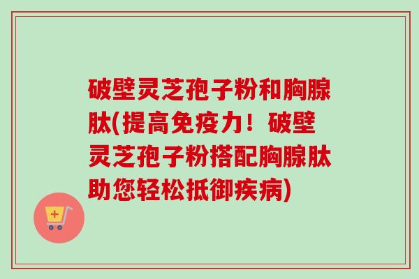 破壁灵芝孢子粉和胸腺肽(提高免疫力!破壁灵芝孢子粉搭配胸腺肽助您轻松抵御疾病)-第1张图片-卓越灵芝孢子粉 破壁灵芝孢子粉和胸腺肽(提高免疫力!破壁灵芝孢子粉搭配胸腺肽助您轻松抵御疾病)-第1张图片-卓越灵芝孢子粉