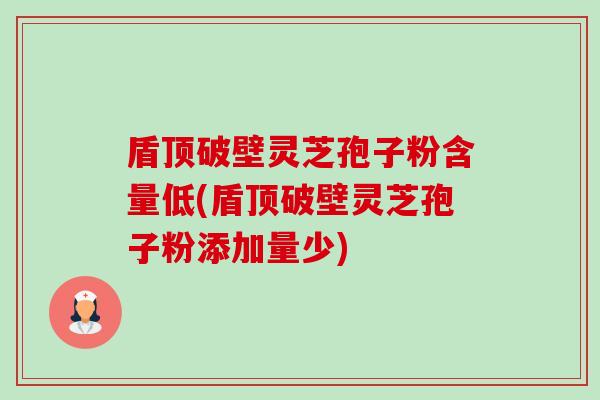 盾顶破壁灵芝孢子粉含量低(盾顶破壁灵芝孢子粉添加量少)-第1张图片-卓越灵芝孢子粉 盾顶破壁灵芝孢子粉含量低(盾顶破壁灵芝孢子粉添加量少)-第1张图片-卓越灵芝孢子粉