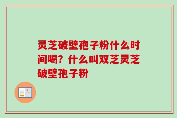 灵芝破壁孢子粉什么时间喝?什么叫双芝灵芝破壁孢子粉-第1张图片-卓越灵芝孢子粉 灵芝破壁孢子粉什么时间喝?什么叫双芝灵芝破壁孢子粉-第1张图片-卓越灵芝孢子粉