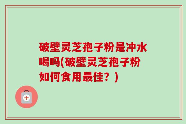 破壁灵芝孢子粉是冲水喝吗(破壁灵芝孢子粉如何食用最佳?)-第1张图片-卓越灵芝孢子粉 破壁灵芝孢子粉是冲水喝吗(破壁灵芝孢子粉如何食用最佳?)-第1张图片-卓越灵芝孢子粉