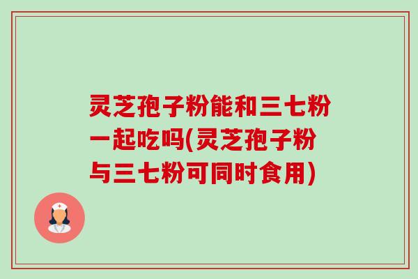 灵芝孢子粉能和三七粉一起吃吗(灵芝孢子粉与三七粉可同时食用)-第1张图片-卓越灵芝孢子粉