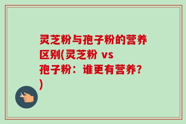 灵芝粉与孢子粉的营养区别(灵芝粉 vs 孢子粉：谁更有营养？)-第1张图片-卓越灵芝孢子粉