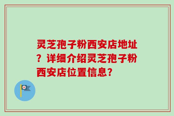 灵芝孢子粉西安店地址?详细介绍灵芝孢子粉西安店位置信息?-第1张图片-卓越灵芝孢子粉 灵芝孢子粉西安店地址?详细介绍灵芝孢子粉西安店位置信息?-第1张图片-卓越灵芝孢子粉