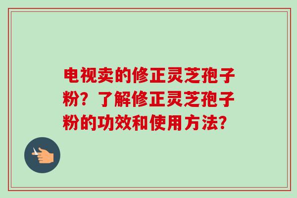 电视卖的修正灵芝孢子粉?了解修正灵芝孢子粉的功效和使用方法?-第1张图片-卓越灵芝孢子粉 电视卖的修正灵芝孢子粉?了解修正灵芝孢子粉的功效和使用方法?-第1张图片-卓越灵芝孢子粉