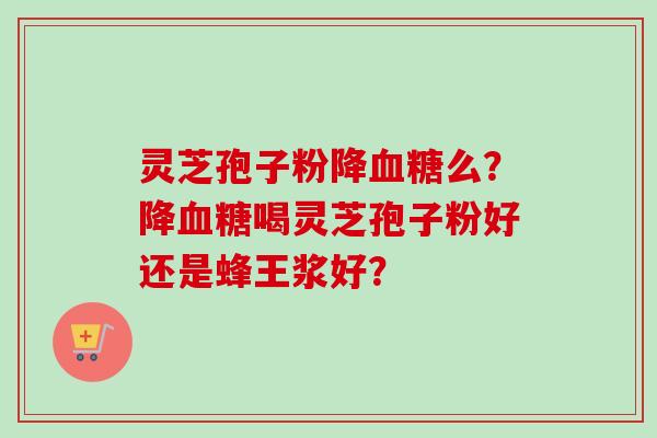 灵芝孢子粉降血糖么?降血糖喝灵芝孢子粉好还是蜂王浆好?-第1张图片-卓越灵芝孢子粉 灵芝孢子粉降血糖么?降血糖喝灵芝孢子粉好还是蜂王浆好?-第1张图片-卓越灵芝孢子粉