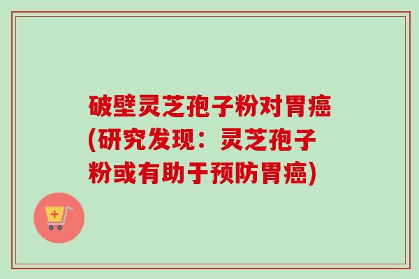 破壁灵芝孢子粉对胃癌(研究发现:灵芝孢子粉或有助于预防胃癌)-第1张图片-卓越灵芝孢子粉 破壁灵芝孢子粉对胃癌(研究发现:灵芝孢子粉或有助于预防胃癌)-第1张图片-卓越灵芝孢子粉