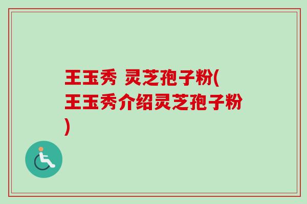 王玉秀 灵芝孢子粉(王玉秀介绍灵芝孢子粉)-第1张图片-卓越灵芝孢子粉 王玉秀 灵芝孢子粉(王玉秀介绍灵芝孢子粉)-第1张图片-卓越灵芝孢子粉