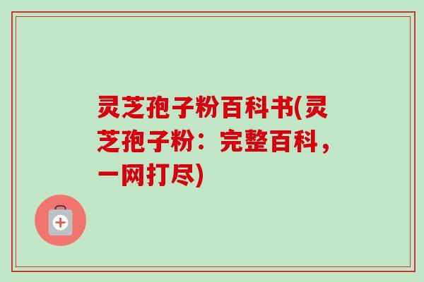 灵芝孢子粉百科书(灵芝孢子粉:完整百科,一网打尽)-第1张图片-卓越灵芝孢子粉 灵芝孢子粉百科书(灵芝孢子粉:完整百科,一网打尽)-第1张图片-卓越灵芝孢子粉
