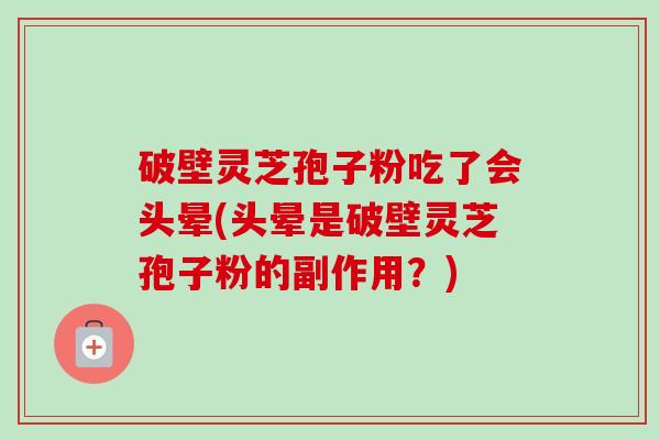 破壁灵芝孢子粉吃了会头晕(头晕是破壁灵芝孢子粉的副作用？)-第1张图片-卓越灵芝孢子粉
