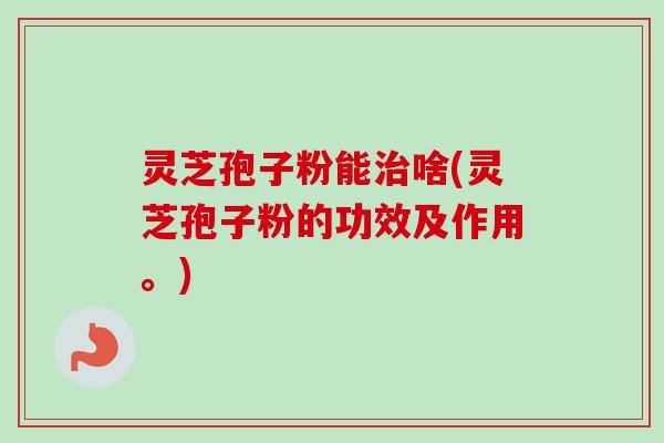 灵芝孢子粉能治啥(灵芝孢子粉的功效及作用。)-第1张图片-卓越灵芝孢子粉 灵芝孢子粉能治啥(灵芝孢子粉的功效及作用。)-第1张图片-卓越灵芝孢子粉