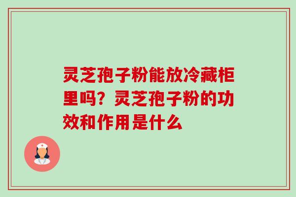 灵芝孢子粉能放冷藏柜里吗?灵芝孢子粉的功效和作用是什么-第1张图片-卓越灵芝孢子粉 灵芝孢子粉能放冷藏柜里吗?灵芝孢子粉的功效和作用是什么-第1张图片-卓越灵芝孢子粉