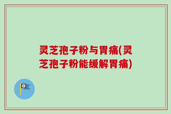 灵芝孢子粉与胃痛(灵芝孢子粉能缓解胃痛)-第1张图片-卓越灵芝孢子粉