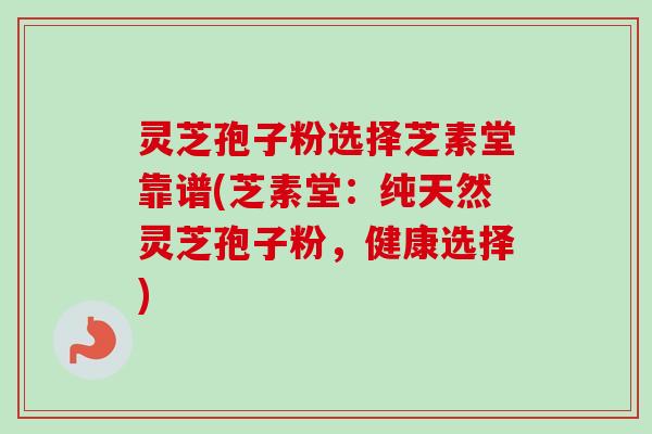 灵芝孢子粉选择芝素堂靠谱(芝素堂:纯天然灵芝孢子粉,健康选择)-第1张图片-卓越灵芝孢子粉 灵芝孢子粉选择芝素堂靠谱(芝素堂:纯天然灵芝孢子粉,健康选择)-第1张图片-卓越灵芝孢子粉