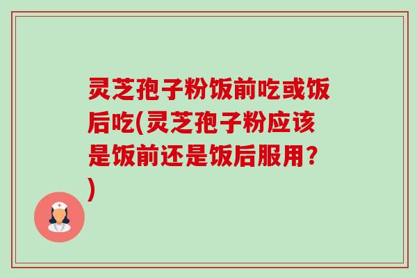 灵芝孢子粉饭前吃或饭后吃(灵芝孢子粉应该是饭前还是饭后服用?)-第1张图片-卓越灵芝孢子粉 灵芝孢子粉饭前吃或饭后吃(灵芝孢子粉应该是饭前还是饭后服用?)-第1张图片-卓越灵芝孢子粉
