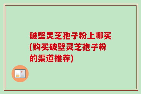 破壁灵芝孢子粉上哪买(购买破壁灵芝孢子粉的渠道推荐)-第1张图片-卓越灵芝孢子粉 破壁灵芝孢子粉上哪买(购买破壁灵芝孢子粉的渠道推荐)-第1张图片-卓越灵芝孢子粉