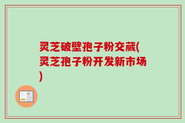 灵芝破壁孢子粉交蒇(灵芝孢子粉开发新市场)-第1张图片-卓越灵芝孢子粉 灵芝破壁孢子粉交蒇(灵芝孢子粉开发新市场)-第1张图片-卓越灵芝孢子粉