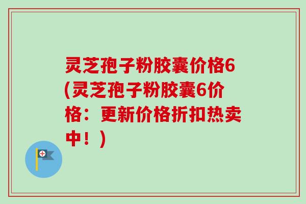 灵芝孢子粉胶囊价格6(灵芝孢子粉胶囊6价格:更新价格折扣热卖中!)-第1张图片-卓越灵芝孢子粉 灵芝孢子粉胶囊价格6(灵芝孢子粉胶囊6价格:更新价格折扣热卖中!)-第1张图片-卓越灵芝孢子粉