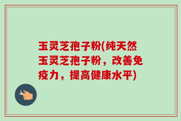 玉灵芝孢子粉(纯天然玉灵芝孢子粉,改善免疫力,提高健康水平)-第1张图片-卓越灵芝孢子粉 玉灵芝孢子粉(纯天然玉灵芝孢子粉,改善免疫力,提高健康水平)-第1张图片-卓越灵芝孢子粉