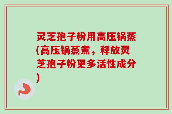 灵芝孢子粉用高压锅蒸(高压锅蒸煮,释放灵芝孢子粉更多活性成分)-第1张图片-卓越灵芝孢子粉 灵芝孢子粉用高压锅蒸(高压锅蒸煮,释放灵芝孢子粉更多活性成分)-第1张图片-卓越灵芝孢子粉
