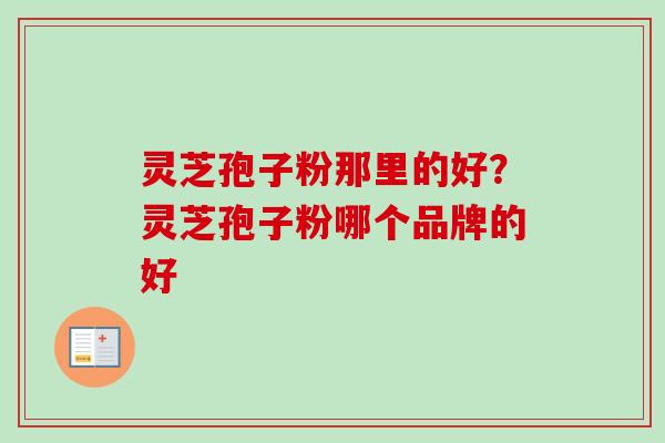 灵芝孢子粉那里的好?灵芝孢子粉哪个品牌的好-第1张图片-卓越灵芝孢子粉 灵芝孢子粉那里的好?灵芝孢子粉哪个品牌的好-第1张图片-卓越灵芝孢子粉