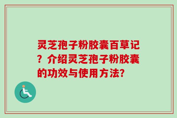 灵芝孢子粉胶囊百草记?介绍灵芝孢子粉胶囊的功效与使用方法?-第1张图片-卓越灵芝孢子粉 灵芝孢子粉胶囊百草记?介绍灵芝孢子粉胶囊的功效与使用方法?-第1张图片-卓越灵芝孢子粉