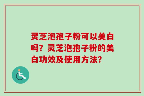 灵芝泡孢子粉可以美白吗?灵芝泡孢子粉的美白功效及使用方法?-第1张图片-卓越灵芝孢子粉 灵芝泡孢子粉可以美白吗?灵芝泡孢子粉的美白功效及使用方法?-第1张图片-卓越灵芝孢子粉