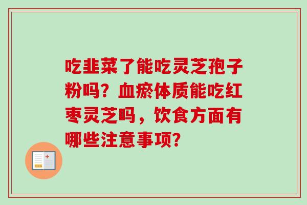 吃韭菜了能吃灵芝孢子粉吗?血瘀体质能吃红枣灵芝吗,饮食方面有哪些注意事项?-第1张图片-卓越灵芝孢子粉 吃韭菜了能吃灵芝孢子粉吗?血瘀体质能吃红枣灵芝吗,饮食方面有哪些注意事项?-第1张图片-卓越灵芝孢子粉