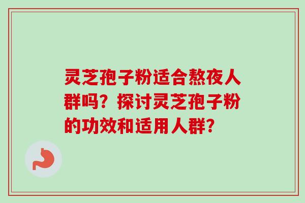 灵芝孢子粉适合熬夜人群吗?探讨灵芝孢子粉的功效和适用人群?-第1张图片-卓越灵芝孢子粉 灵芝孢子粉适合熬夜人群吗?探讨灵芝孢子粉的功效和适用人群?-第1张图片-卓越灵芝孢子粉