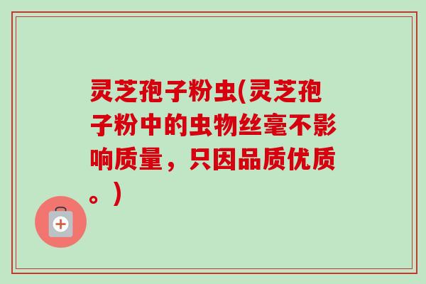 灵芝孢子粉虫(灵芝孢子粉中的虫物丝毫不影响质量,只因品质优质。)-第1张图片-卓越灵芝孢子粉 灵芝孢子粉虫(灵芝孢子粉中的虫物丝毫不影响质量,只因品质优质。)-第1张图片-卓越灵芝孢子粉