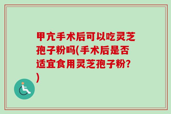 甲亢手术后可以吃灵芝孢子粉吗(手术后是否适宜食用灵芝孢子粉?)-第1张图片-卓越灵芝孢子粉 甲亢手术后可以吃灵芝孢子粉吗(手术后是否适宜食用灵芝孢子粉?)-第1张图片-卓越灵芝孢子粉