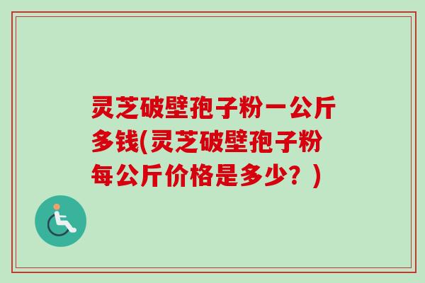 灵芝破壁孢子粉一公斤多钱(灵芝破壁孢子粉每公斤价格是多少?)-第1张图片-卓越灵芝孢子粉 灵芝破壁孢子粉一公斤多钱(灵芝破壁孢子粉每公斤价格是多少?)-第1张图片-卓越灵芝孢子粉