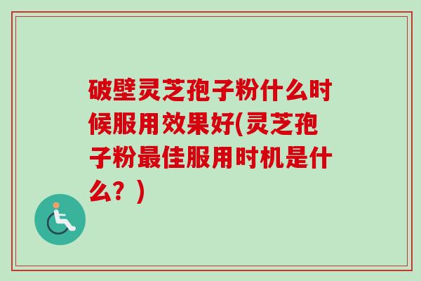 破壁灵芝孢子粉什么时候服用效果好(灵芝孢子粉最佳服用时机是什么?)-第1张图片-卓越灵芝孢子粉 破壁灵芝孢子粉什么时候服用效果好(灵芝孢子粉最佳服用时机是什么?)-第1张图片-卓越灵芝孢子粉