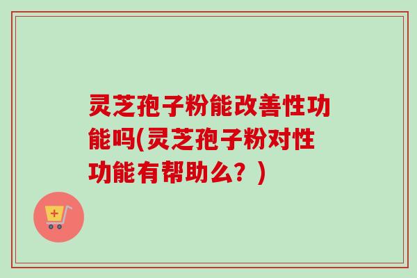 灵芝孢子粉能改善性功能吗(灵芝孢子粉对性功能有帮助么?)-第1张图片-卓越灵芝孢子粉 灵芝孢子粉能改善性功能吗(灵芝孢子粉对性功能有帮助么?)-第1张图片-卓越灵芝孢子粉