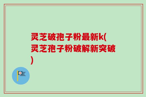灵芝破孢子粉最新k(灵芝孢子粉破解新突破)-第1张图片-卓越灵芝孢子粉