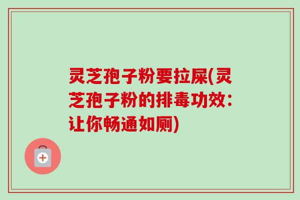 灵芝孢子粉要拉屎(灵芝孢子粉的排毒功效：让你畅通如厕)-第1张图片-卓越灵芝孢子粉