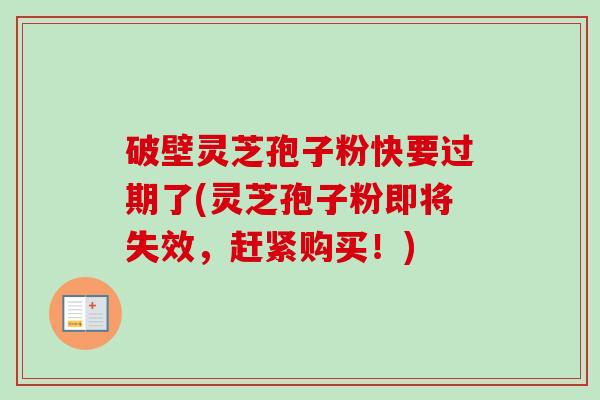 破壁灵芝孢子粉快要过期了(灵芝孢子粉即将失效,赶紧购买!)-第1张图片-卓越灵芝孢子粉 破壁灵芝孢子粉快要过期了(灵芝孢子粉即将失效,赶紧购买!)-第1张图片-卓越灵芝孢子粉