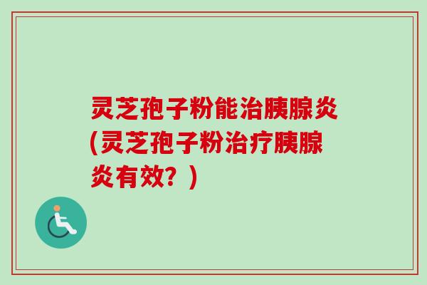 灵芝孢子粉能治胰腺炎(灵芝孢子粉治疗胰腺炎有效？)-第1张图片-卓越灵芝孢子粉