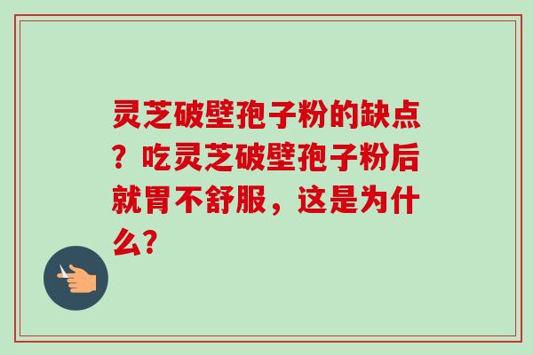 灵芝破壁孢子粉的缺点？吃灵芝破壁孢子粉后就胃不舒服，这是为什么？-第1张图片-卓越灵芝孢子粉