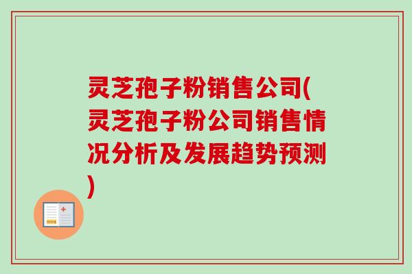 灵芝孢子粉销售公司(灵芝孢子粉公司销售情况分析及发展趋势预测)-第1张图片-卓越灵芝孢子粉 灵芝孢子粉销售公司(灵芝孢子粉公司销售情况分析及发展趋势预测)-第1张图片-卓越灵芝孢子粉
