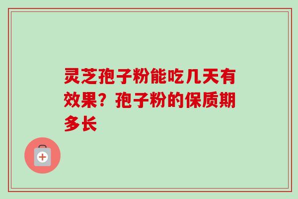 灵芝孢子粉能吃几天有效果？孢子粉的保质期多长-第1张图片-卓越灵芝孢子粉
