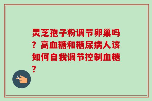 灵芝孢子粉调节卵巢吗?高血糖和糖尿病人该如何自我调节控制血糖?-第1张图片-卓越灵芝孢子粉 灵芝孢子粉调节卵巢吗?高血糖和糖尿病人该如何自我调节控制血糖?-第1张图片-卓越灵芝孢子粉