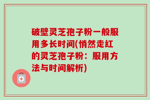 破壁灵芝孢子粉一般服用多长时间(悄然走红的灵芝孢子粉:服用方法与时间解析)-第1张图片-卓越灵芝孢子粉 破壁灵芝孢子粉一般服用多长时间(悄然走红的灵芝孢子粉:服用方法与时间解析)-第1张图片-卓越灵芝孢子粉