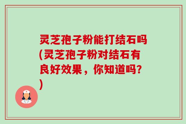 灵芝孢子粉能打结石吗(灵芝孢子粉对结石有良好效果,你知道吗?)-第1张图片-卓越灵芝孢子粉 灵芝孢子粉能打结石吗(灵芝孢子粉对结石有良好效果,你知道吗?)-第1张图片-卓越灵芝孢子粉