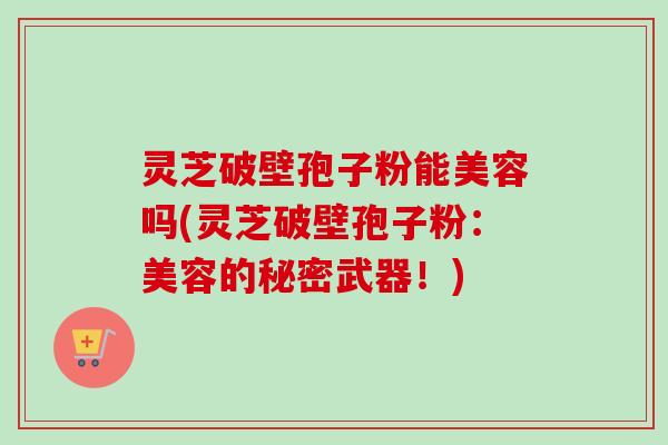 灵芝破壁孢子粉能美容吗(灵芝破壁孢子粉:美容的秘密武器!)-第1张图片-卓越灵芝孢子粉 灵芝破壁孢子粉能美容吗(灵芝破壁孢子粉:美容的秘密武器!)-第1张图片-卓越灵芝孢子粉