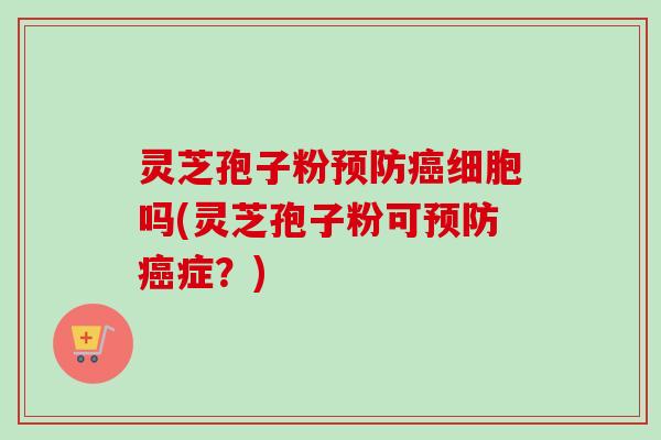 灵芝孢子粉预防癌细胞吗(灵芝孢子粉可预防癌症？)-第1张图片-卓越灵芝孢子粉