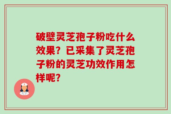 破壁灵芝孢子粉吃什么效果？已采集了灵芝孢子粉的灵芝功效作用怎样呢？-第1张图片-卓越灵芝孢子粉