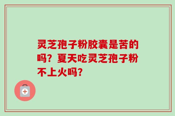 灵芝孢子粉胶囊是苦的吗?夏天吃灵芝孢子粉不上火吗?-第1张图片-卓越灵芝孢子粉 灵芝孢子粉胶囊是苦的吗?夏天吃灵芝孢子粉不上火吗?-第1张图片-卓越灵芝孢子粉