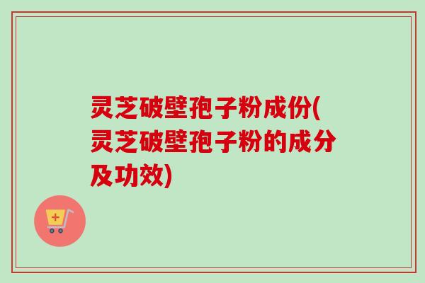 灵芝破壁孢子粉成份(灵芝破壁孢子粉的成分及功效)-第1张图片-卓越灵芝孢子粉 灵芝破壁孢子粉成份(灵芝破壁孢子粉的成分及功效)-第1张图片-卓越灵芝孢子粉