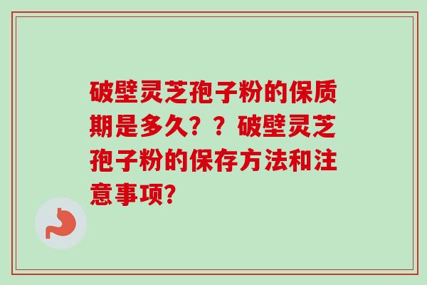 破壁灵芝孢子粉的保质期是多久??破壁灵芝孢子粉的保存方法和注意事项?-第1张图片-卓越灵芝孢子粉 破壁灵芝孢子粉的保质期是多久??破壁灵芝孢子粉的保存方法和注意事项?-第1张图片-卓越灵芝孢子粉