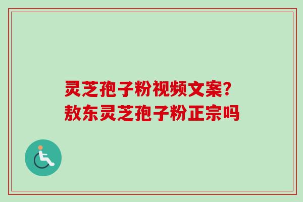 灵芝孢子粉视频文案?敖东灵芝孢子粉正宗吗-第1张图片-卓越灵芝孢子粉 灵芝孢子粉视频文案?敖东灵芝孢子粉正宗吗-第1张图片-卓越灵芝孢子粉